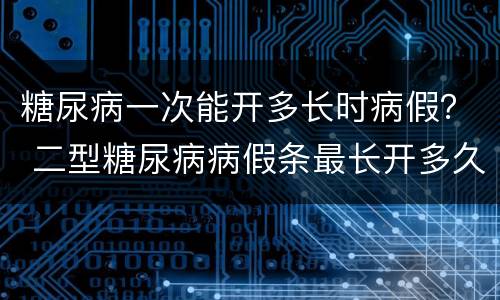 糖尿病一次能开多长时病假？ 二型糖尿病病假条最长开多久