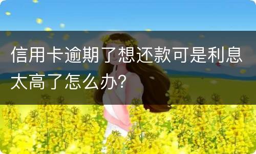 信用卡逾期了想还款可是利息太高了怎么办？
