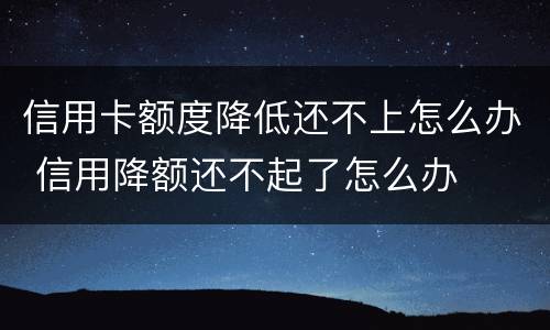 信用卡额度降低还不上怎么办 信用降额还不起了怎么办
