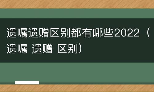 遗嘱遗赠区别都有哪些2022（遗嘱 遗赠 区别）