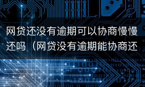 网贷还没有逾期可以协商慢慢还吗（网贷没有逾期能协商还款吗）