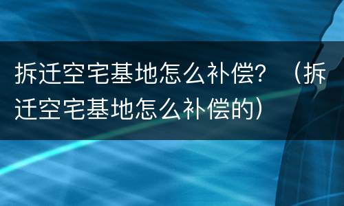 拆迁空宅基地怎么补偿？（拆迁空宅基地怎么补偿的）