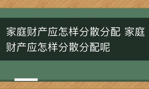家庭财产应怎样分散分配 家庭财产应怎样分散分配呢