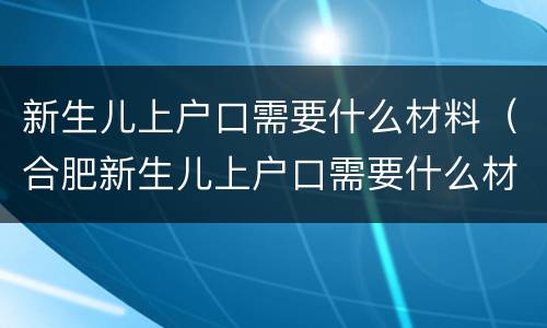 新生儿上户口需要什么材料（合肥新生儿上户口需要什么材料）