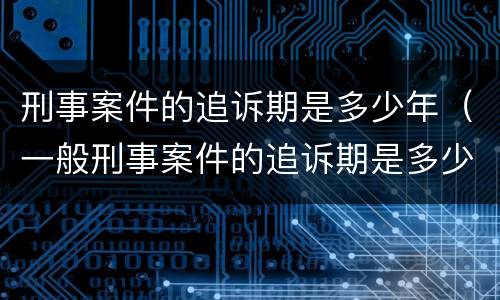 刑事案件的追诉期是多少年（一般刑事案件的追诉期是多少年）