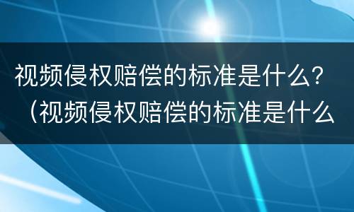 视频侵权赔偿的标准是什么？（视频侵权赔偿的标准是什么法律）