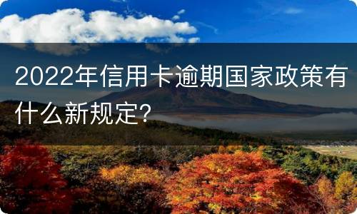2022年信用卡逾期国家政策有什么新规定？