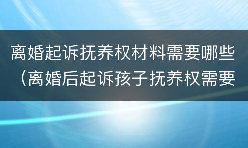 离婚起诉抚养权材料需要哪些（离婚后起诉孩子抚养权需要什么材料）