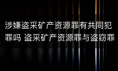 涉嫌盗采矿产资源罪有共同犯罪吗 盗采矿产资源罪与盗窃罪区别