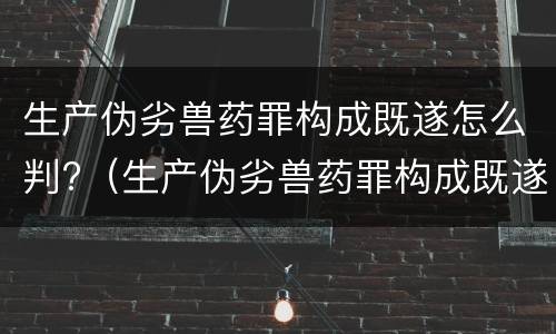 生产伪劣兽药罪构成既遂怎么判?（生产伪劣兽药罪构成既遂怎么判）