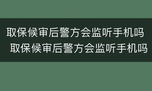 取保候审后警方会监听手机吗 取保候审后警方会监听手机吗怎么办