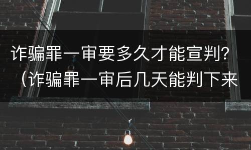 诈骗罪一审要多久才能宣判？（诈骗罪一审后几天能判下来）