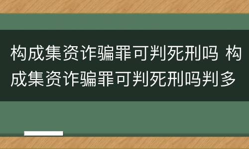 构成集资诈骗罪可判死刑吗 构成集资诈骗罪可判死刑吗判多少年