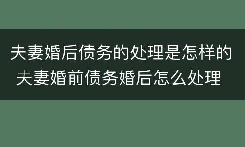 夫妻婚后债务的处理是怎样的 夫妻婚前债务婚后怎么处理