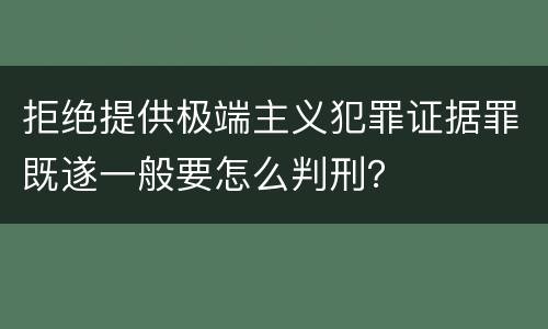 拒绝提供极端主义犯罪证据罪既遂一般要怎么判刑？