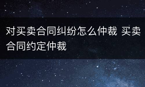 对买卖合同纠纷怎么仲裁 买卖合同约定仲裁