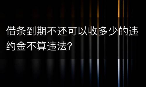 借条到期不还可以收多少的违约金不算违法？