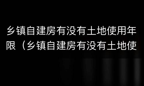 乡镇自建房有没有土地使用年限（乡镇自建房有没有土地使用年限要求）