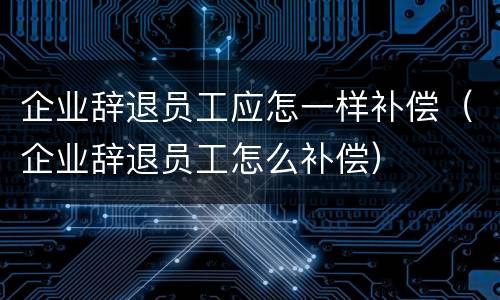 企业辞退员工应怎一样补偿（企业辞退员工怎么补偿）