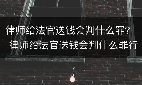 律师给法官送钱会判什么罪？ 律师给法官送钱会判什么罪行