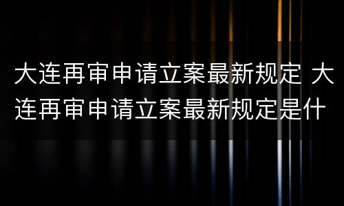 大连再审申请立案最新规定 大连再审申请立案最新规定是什么