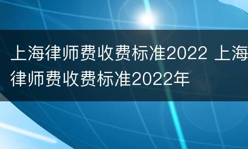 上海律师费收费标准2022 上海律师费收费标准2022年