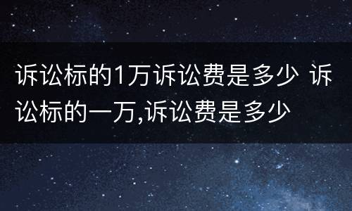 诉讼标的1万诉讼费是多少 诉讼标的一万,诉讼费是多少