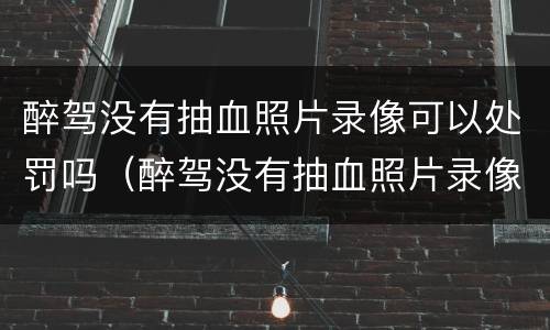 醉驾没有抽血照片录像可以处罚吗（醉驾没有抽血照片录像可以处罚吗）