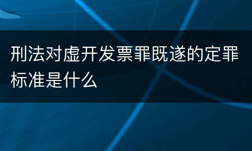 刑法对虚开发票罪既遂的定罪标准是什么