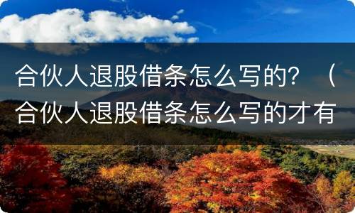 合伙人退股借条怎么写的？（合伙人退股借条怎么写的才有效）