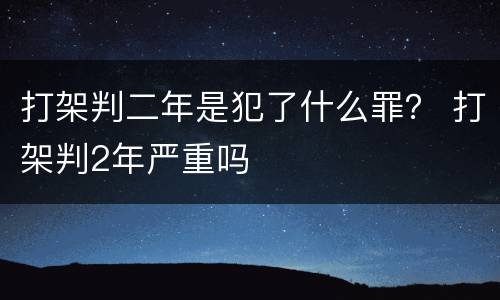 打架判二年是犯了什么罪？ 打架判2年严重吗
