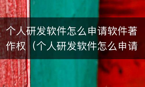 个人研发软件怎么申请软件著作权（个人研发软件怎么申请软件著作权认证）