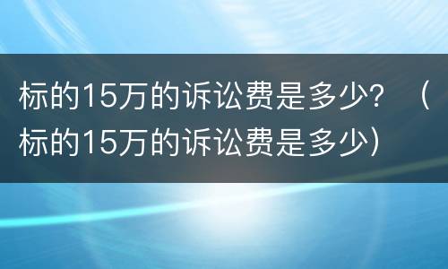 标的15万的诉讼费是多少？（标的15万的诉讼费是多少）