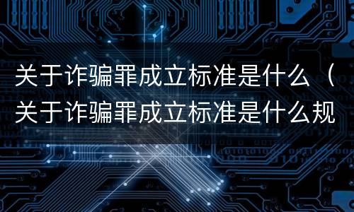 关于诈骗罪成立标准是什么（关于诈骗罪成立标准是什么规定）