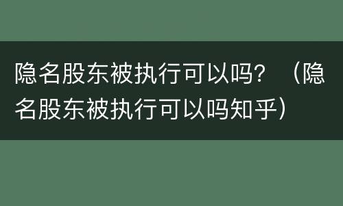 隐名股东被执行可以吗？（隐名股东被执行可以吗知乎）