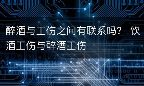 醉酒与工伤之间有联系吗？ 饮酒工伤与醉酒工伤