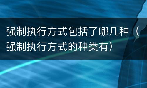强制执行方式包括了哪几种（强制执行方式的种类有）