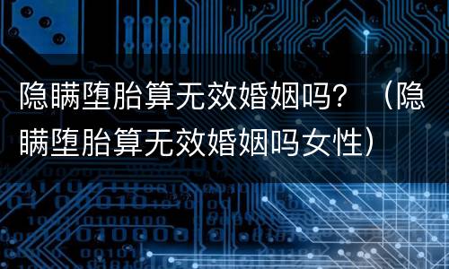 隐瞒堕胎算无效婚姻吗？（隐瞒堕胎算无效婚姻吗女性）