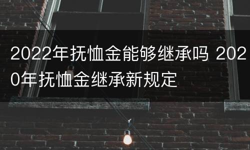 2022年抚恤金能够继承吗 2020年抚恤金继承新规定