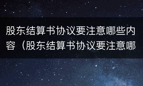 股东结算书协议要注意哪些内容（股东结算书协议要注意哪些内容和要求）