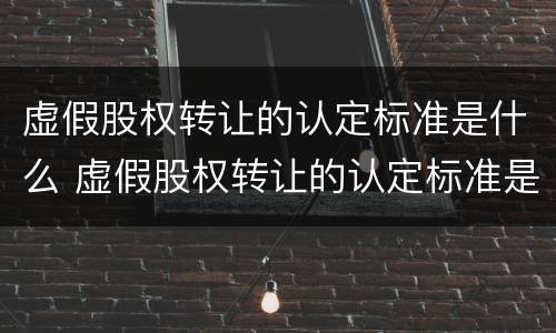 虚假股权转让的认定标准是什么 虚假股权转让的认定标准是什么法律