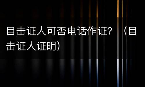 目击证人可否电话作证？（目击证人证明）