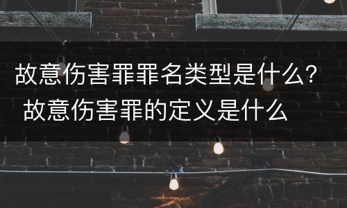 故意伤害罪罪名类型是什么？ 故意伤害罪的定义是什么