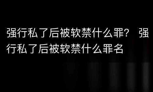 强行私了后被软禁什么罪？ 强行私了后被软禁什么罪名