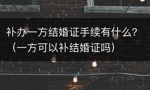 补办一方结婚证手续有什么？（一方可以补结婚证吗）