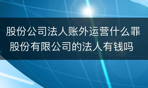股份公司法人账外运营什么罪 股份有限公司的法人有钱吗