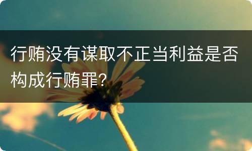 行贿没有谋取不正当利益是否构成行贿罪？