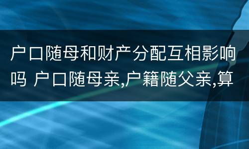 户口随母和财产分配互相影响吗 户口随母亲,户籍随父亲,算哪里人