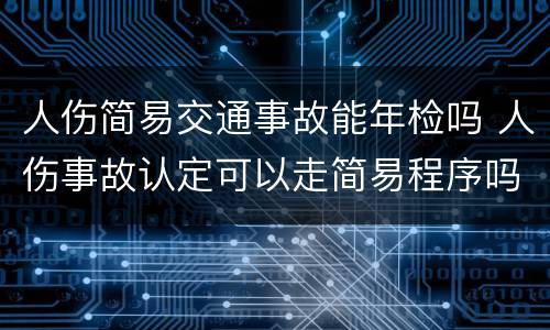 人伤简易交通事故能年检吗 人伤事故认定可以走简易程序吗?