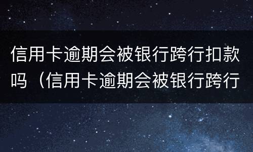信用卡逾期会被银行跨行扣款吗（信用卡逾期会被银行跨行扣款吗）